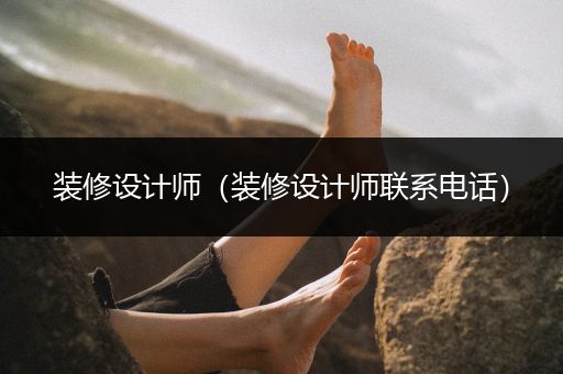 装修设计师（装修设计师联系电话）