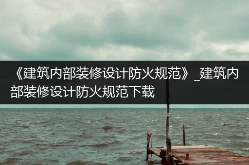 《建筑内部装修设计防火规范》_建筑内部装修设计防火规范下载