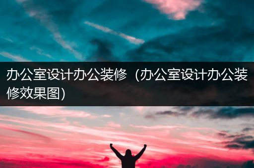 办公室设计办公装修（办公室设计办公装修效果图）