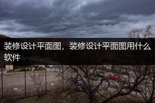 装修设计平面图，装修设计平面图用什么软件