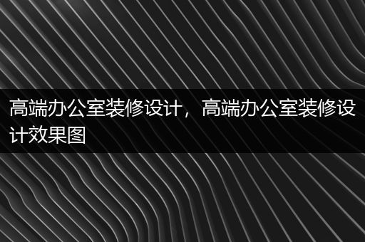 高端办公室装修设计，高端办公室装修设计效果图