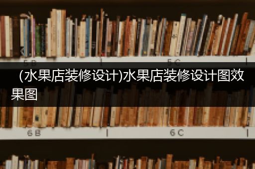 （水果店装修设计)水果店装修设计图效果图