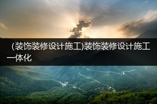 （装饰装修设计施工)装饰装修设计施工一体化