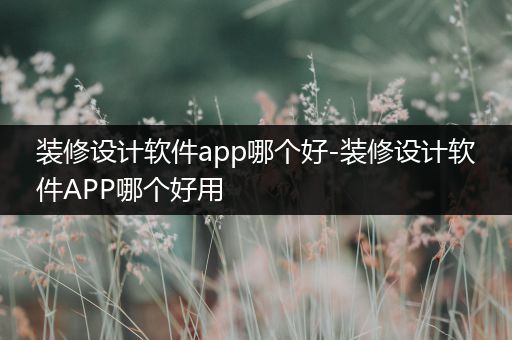 装修设计软件app哪个好-装修设计软件APP哪个好用