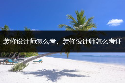 装修设计师怎么考，装修设计师怎么考证