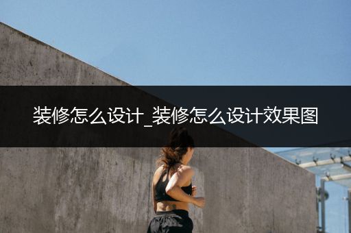 装修怎么设计_装修怎么设计效果图