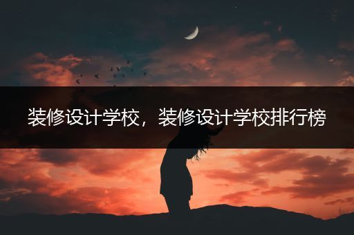 装修设计学校，装修设计学校排行榜