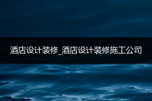 酒店设计装修_酒店设计装修施工公司