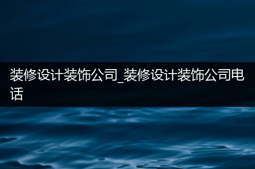 装修设计装饰公司_装修设计装饰公司电话