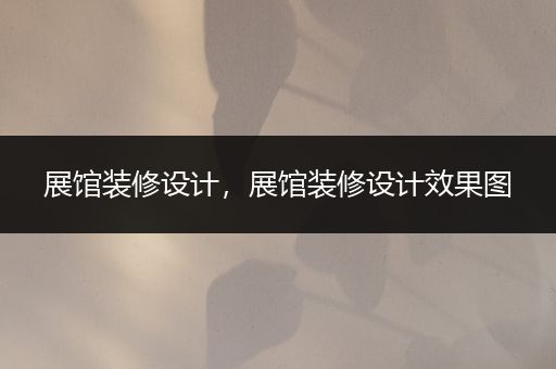 展馆装修设计，展馆装修设计效果图