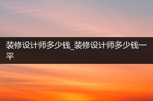 装修设计师多少钱_装修设计师多少钱一平