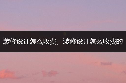 装修设计怎么收费，装修设计怎么收费的