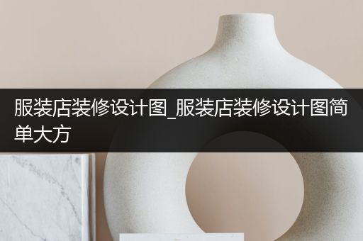 服装店装修设计图_服装店装修设计图简单大方