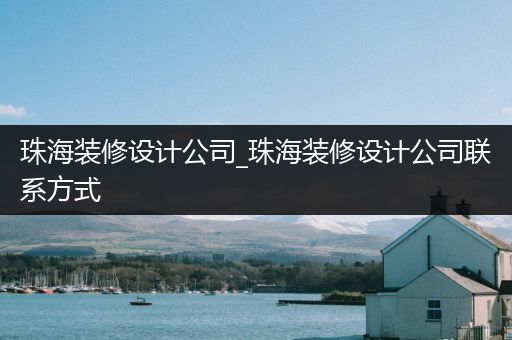 珠海装修设计公司_珠海装修设计公司联系方式