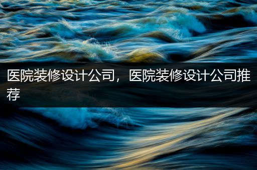 医院装修设计公司，医院装修设计公司推荐