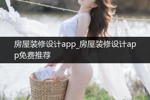 房屋装修设计app_房屋装修设计app免费推荐