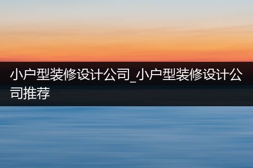 小户型装修设计公司_小户型装修设计公司推荐