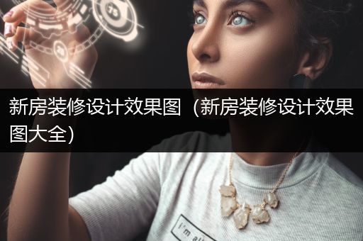 新房装修设计效果图（新房装修设计效果图大全）