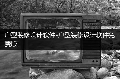 户型装修设计软件-户型装修设计软件免费版