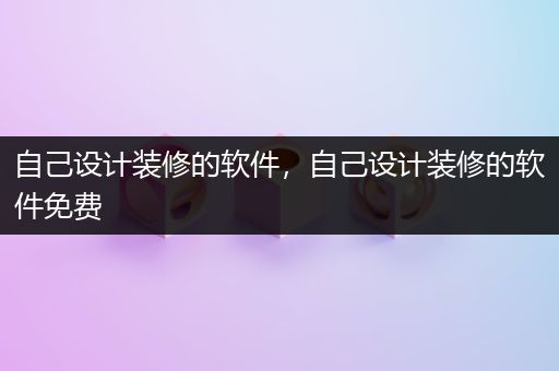 自己设计装修的软件，自己设计装修的软件免费