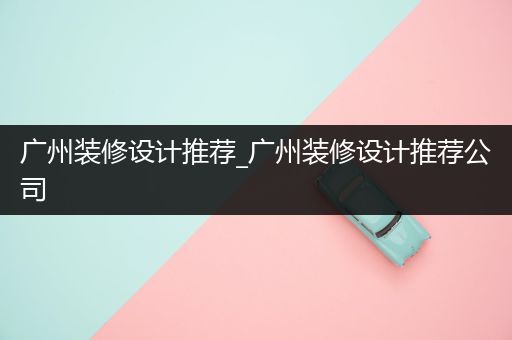 广州装修设计推荐_广州装修设计推荐公司