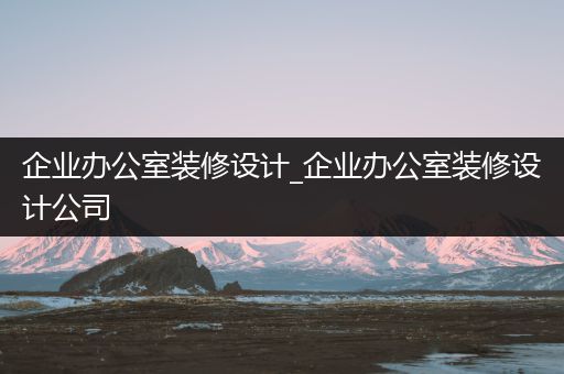 企业办公室装修设计_企业办公室装修设计公司