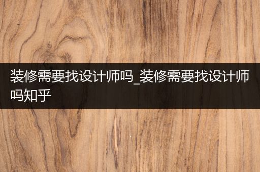 装修需要找设计师吗_装修需要找设计师吗知乎