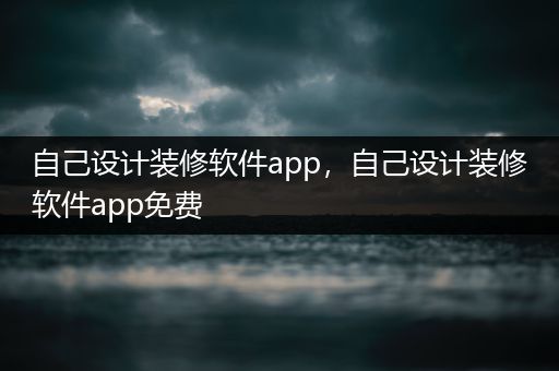 自己设计装修软件app，自己设计装修软件app免费